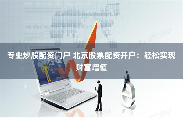 专业炒股配资门户 北京股票配资开户：轻松实现财富增值