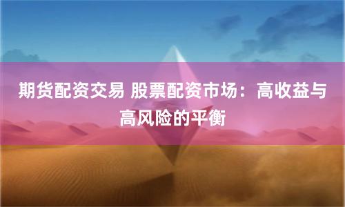 期货配资交易 股票配资市场：高收益与高风险的平衡