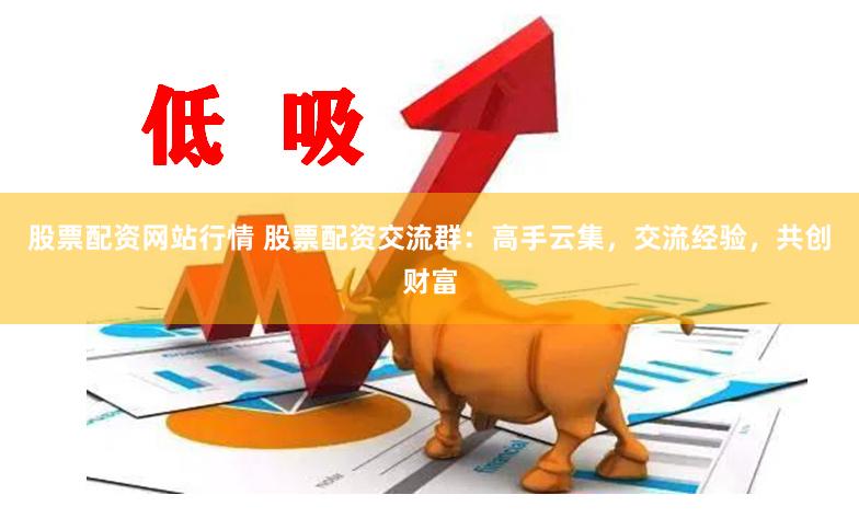 股票配资网站行情 股票配资交流群：高手云集，交流经验，共创财富