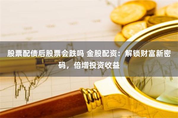 股票配债后股票会跌吗 金股配资：解锁财富新密码，倍增投资收益