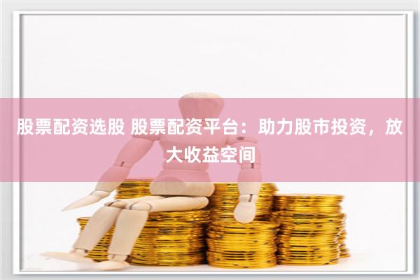 股票配资选股 股票配资平台：助力股市投资，放大收益空间