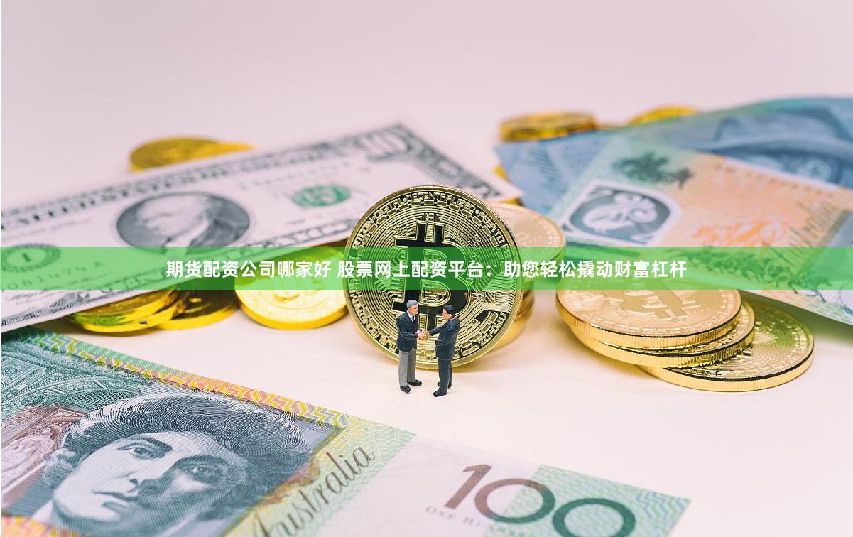 期货配资公司哪家好 股票网上配资平台：助您轻松撬动财富杠杆