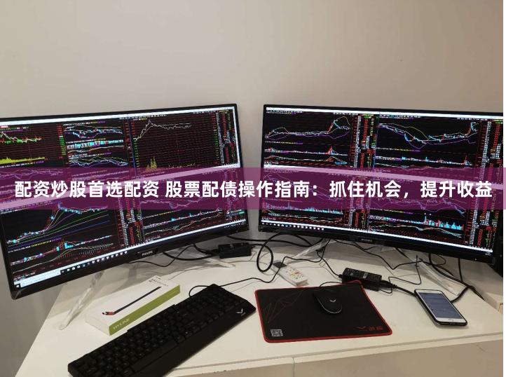 配资炒股首选配资 股票配债操作指南：抓住机会，提升收益