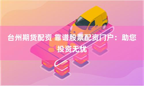 台州期货配资 靠谱股票配资门户：助您投资无忧