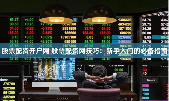 股票配资开户网 股票配资网技巧：新手入门的必备指南