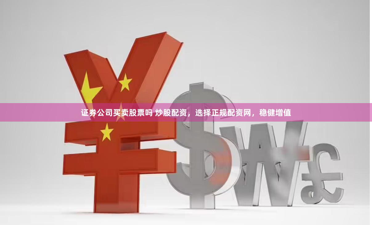 证券公司买卖股票吗 炒股配资，选择正规配资网，稳健增值