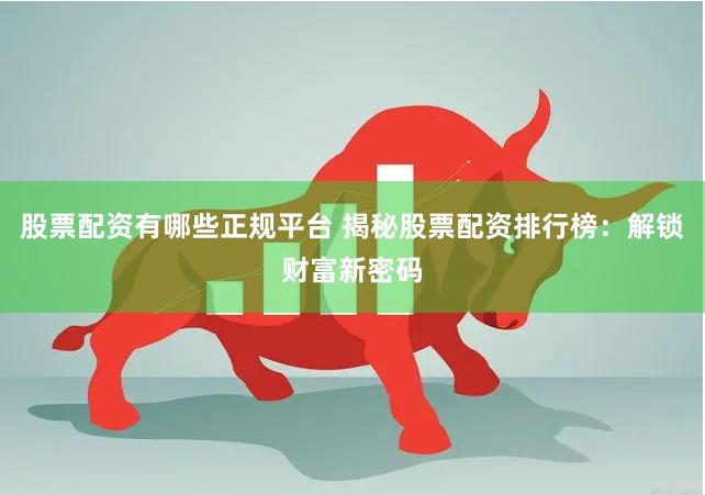 股票配资有哪些正规平台 揭秘股票配资排行榜:解锁财富新密码