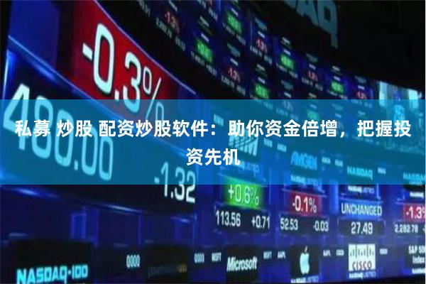 私募 炒股 配资炒股软件：助你资金倍增，把握投资先机