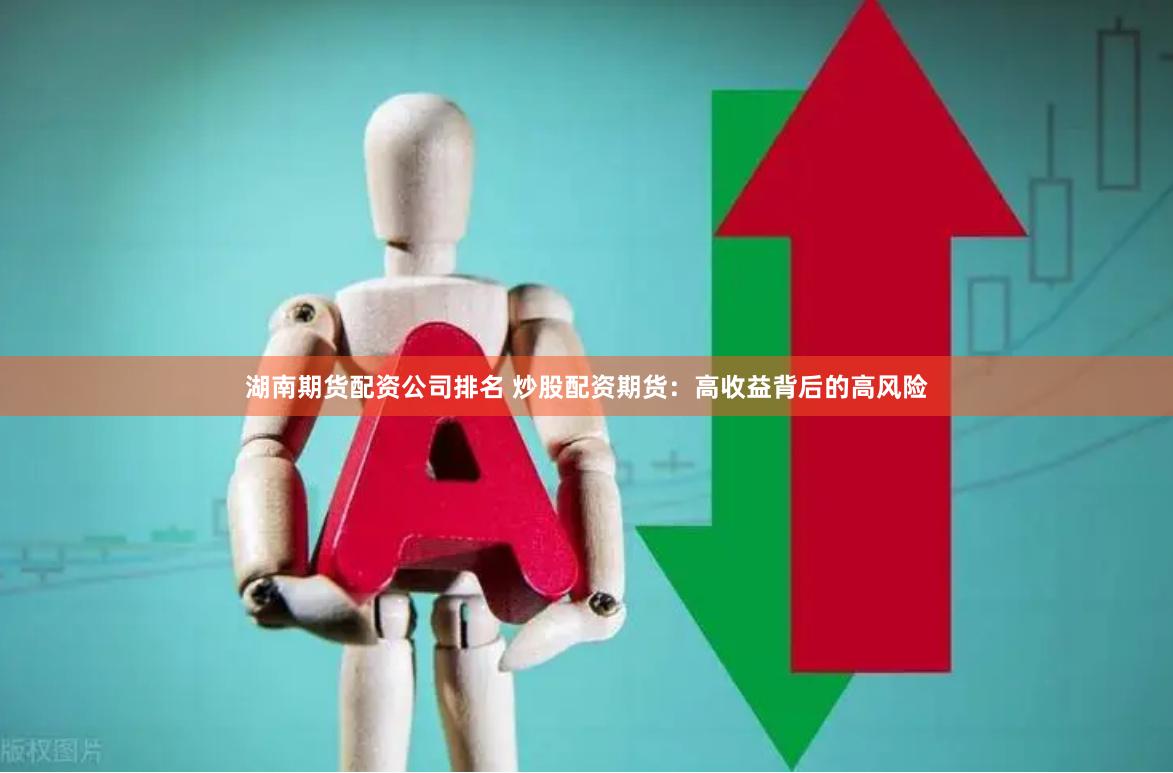 湖南期货配资公司排名 炒股配资期货：高收益背后的高风险