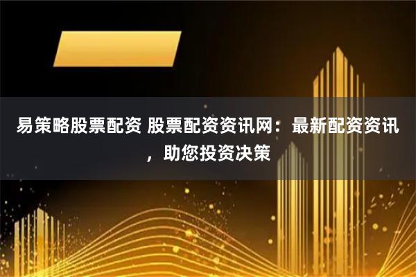 易策略股票配资 股票配资资讯网：最新配资资讯，助您投资决策