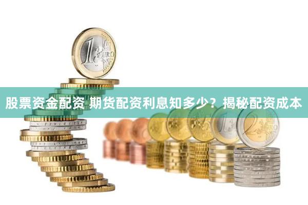 股票资金配资 期货配资利息知多少？揭秘配资成本