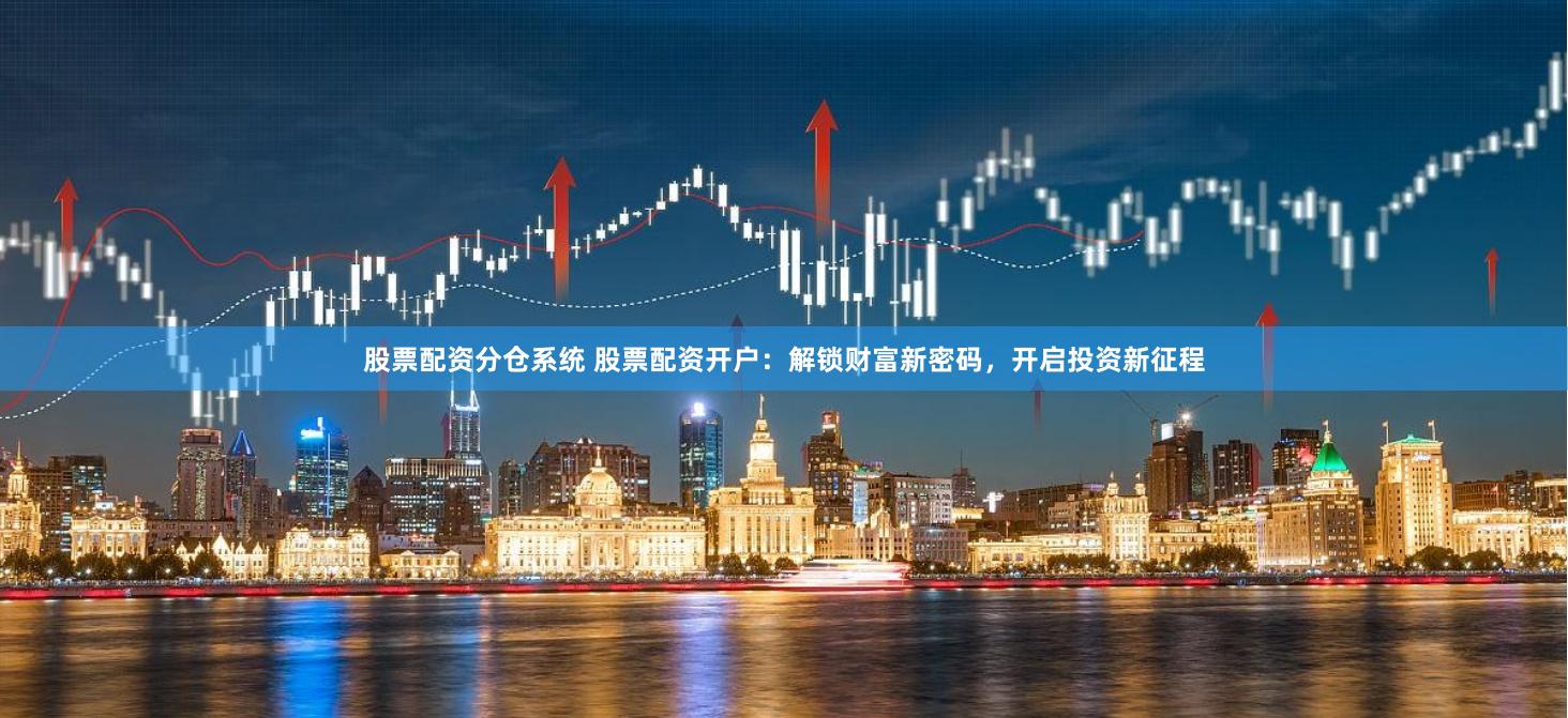 股票配资分仓系统 股票配资开户：解锁财富新密码，开启投资新征程
