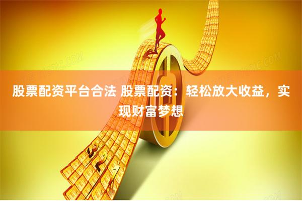 股票配资平台合法 股票配资：轻松放大收益，实现财富梦想
