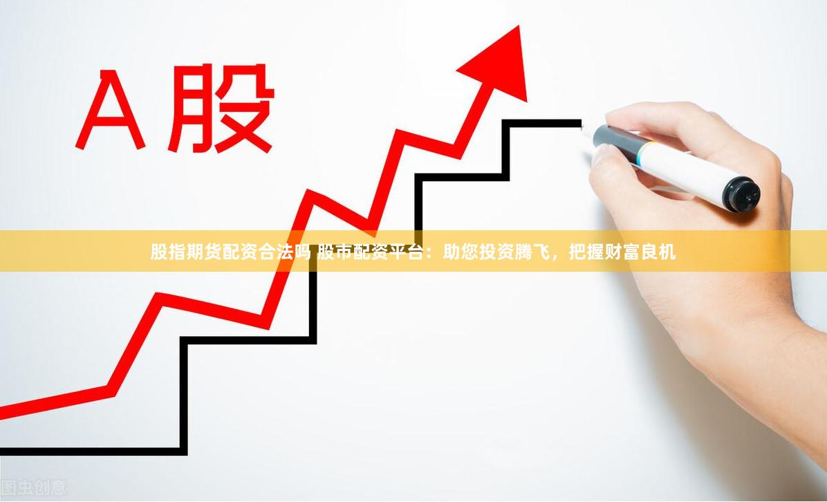 股指期货配资合法吗 股市配资平台：助您投资腾飞，把握财富良机