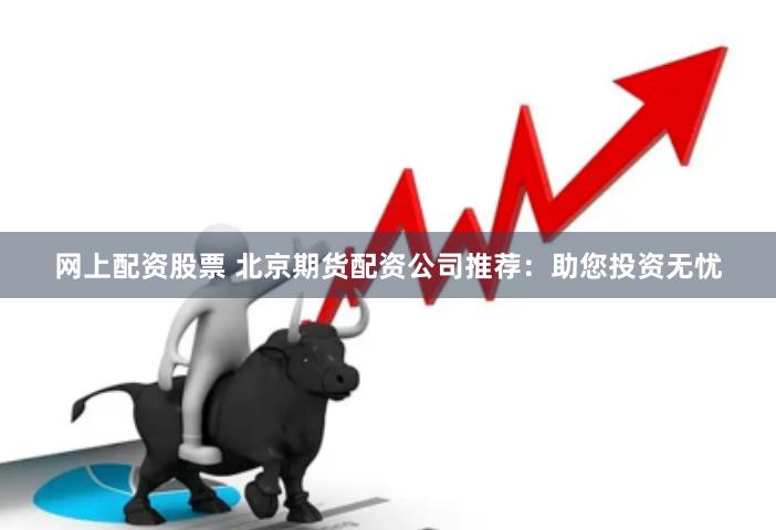 网上配资股票 北京期货配资公司推荐：助您投资无忧