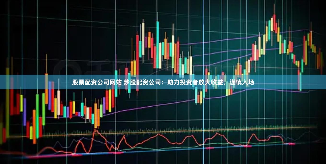 股票配资公司网站 炒股配资公司：助力投资者放大收益，谨慎入场