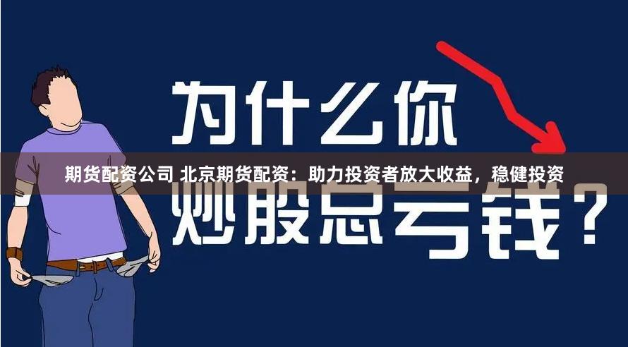 期货配资公司 北京期货配资：助力投资者放大收益，稳健投资