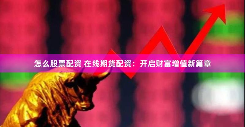 怎么股票配资 在线期货配资：开启财富增值新篇章