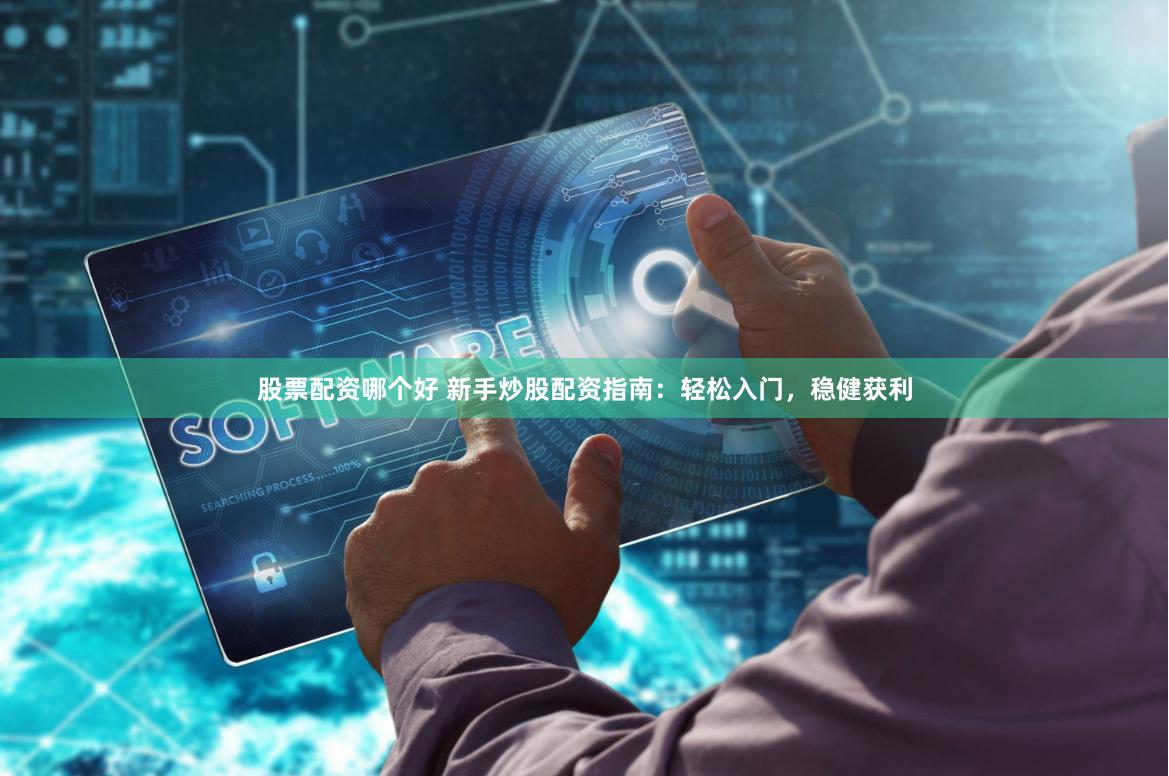 股票配资哪个好 新手炒股配资指南：轻松入门，稳健获利
