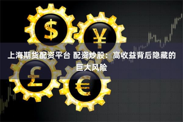 上海期货配资平台 配资炒股：高收益背后隐藏的巨大风险