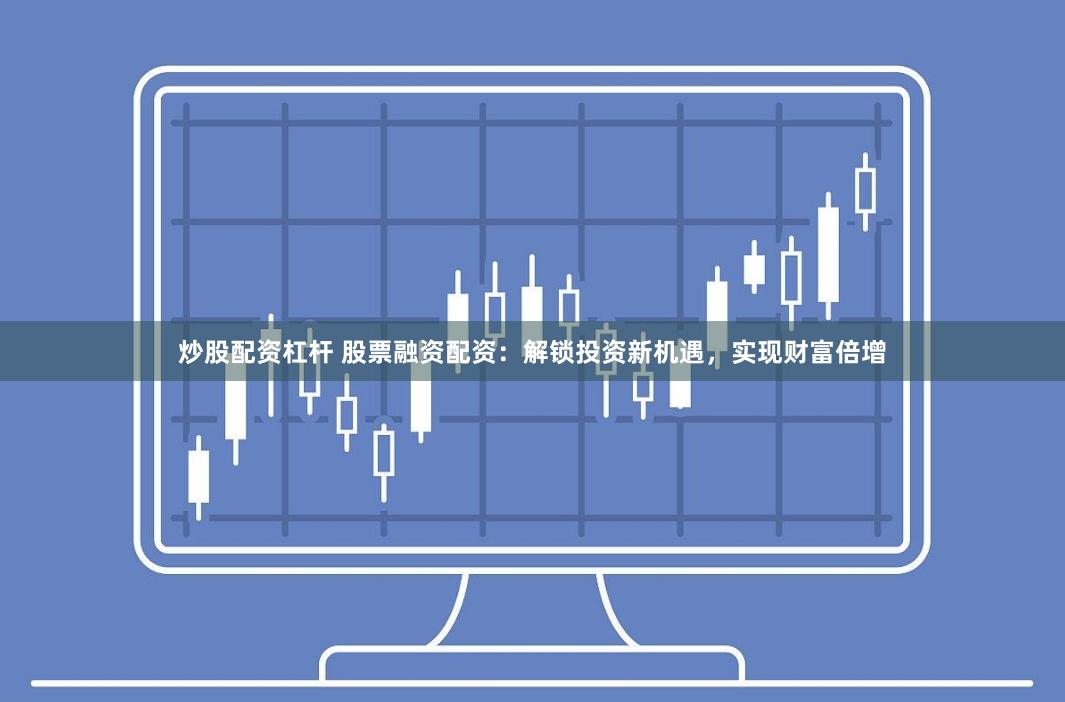 炒股配资杠杆 股票融资配资：解锁投资新机遇，实现财富倍增