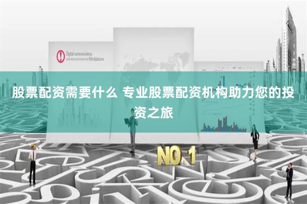 股票配资需要什么 专业股票配资机构助力您的投资之旅