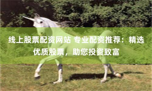线上股票配资网站 专业配资推荐：精选优质股票，助您投资致富