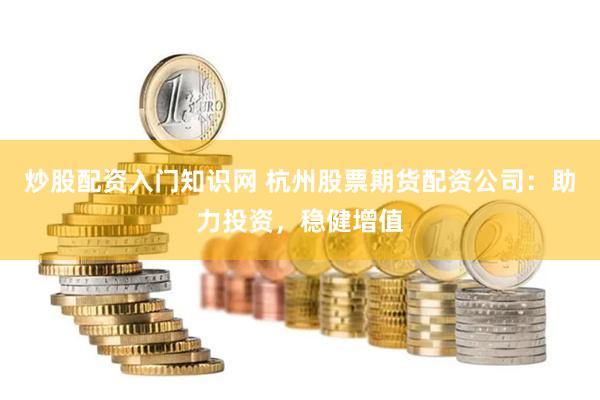 炒股配资入门知识网 杭州股票期货配资公司：助力投资，稳健增值