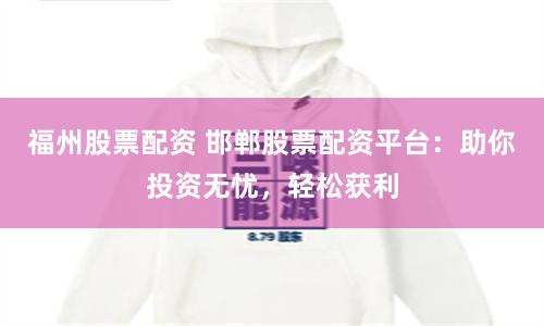 福州股票配资 邯郸股票配资平台：助你投资无忧，轻松获利