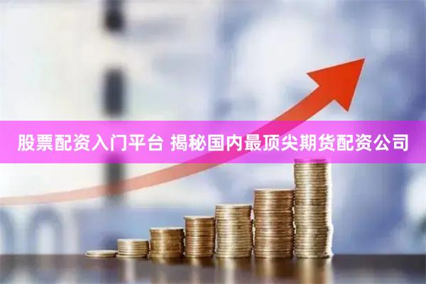 股票配资入门平台 揭秘国内最顶尖期货配资公司