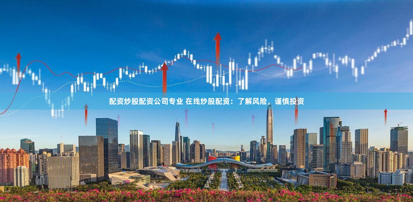 配资炒股配资公司专业 在线炒股配资：了解风险，谨慎投资