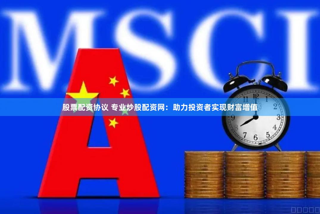 股票配资协议 专业炒股配资网：助力投资者实现财富增值