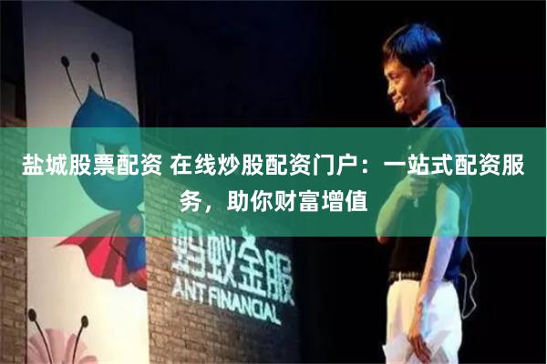 盐城股票配资 在线炒股配资门户：一站式配资服务，助你财富增值