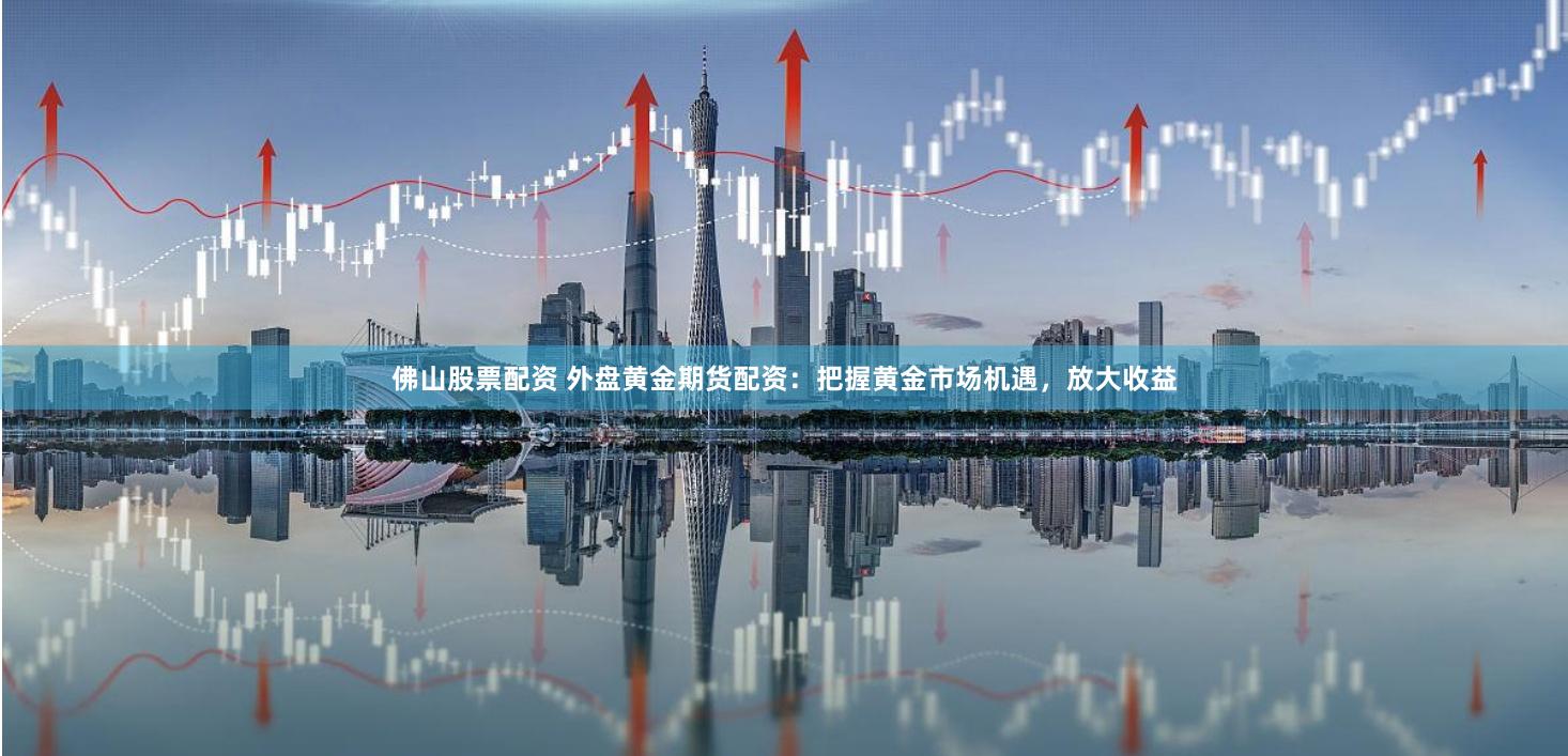佛山股票配资 外盘黄金期货配资：把握黄金市场机遇，放大收益