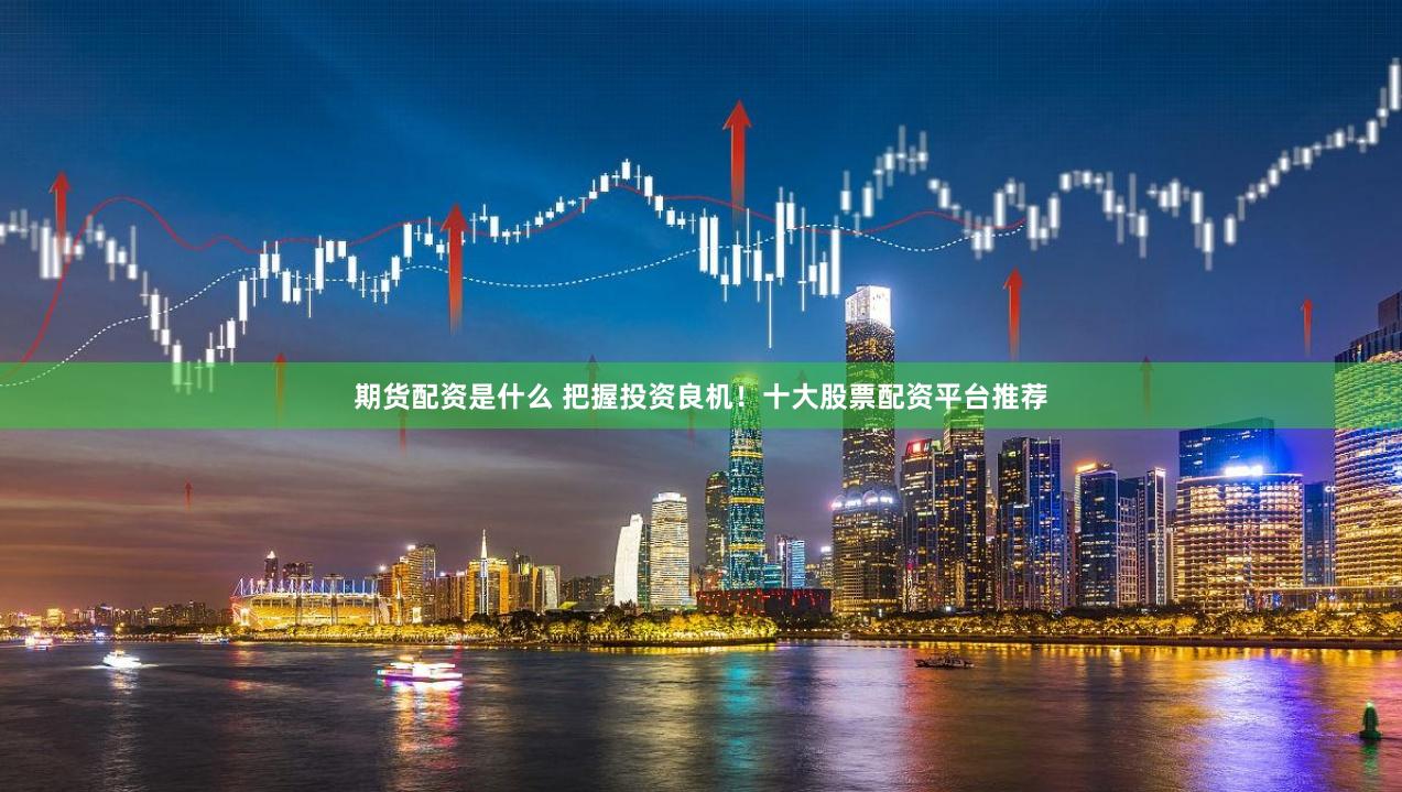 期货配资是什么 把握投资良机！十大股票配资平台推荐