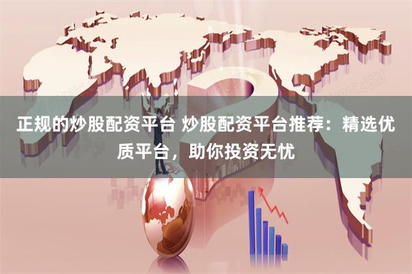 正规的炒股配资平台 炒股配资平台推荐：精选优质平台，助你投资无忧