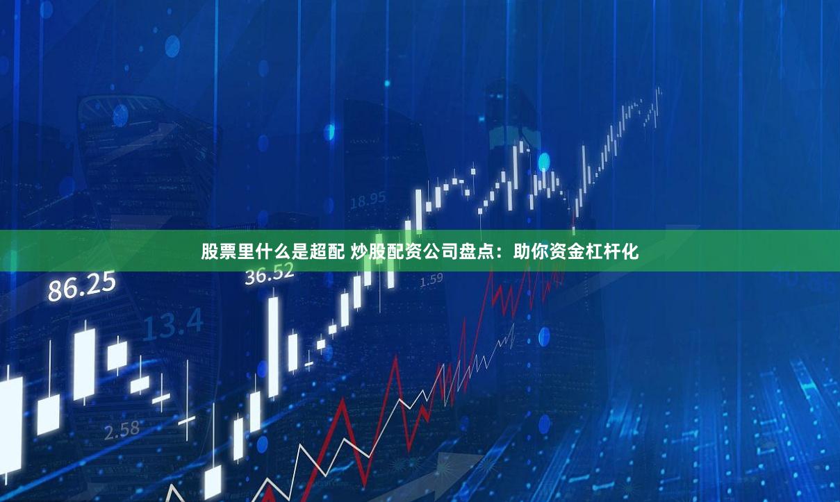 股票里什么是超配 炒股配资公司盘点：助你资金杠杆化