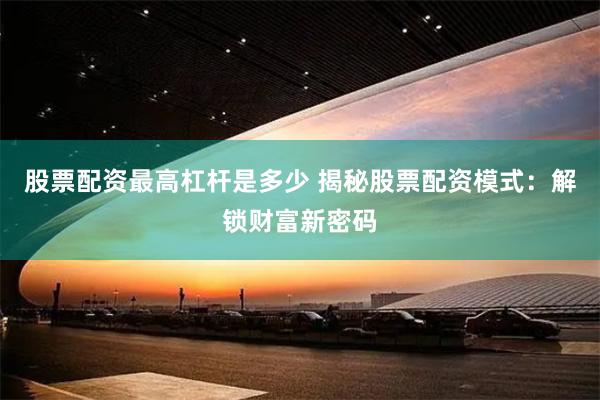 股票配资最高杠杆是多少 揭秘股票配资模式：解锁财富新密码