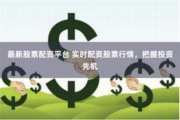 最新股票配资平台 实时配资股票行情，把握投资先机