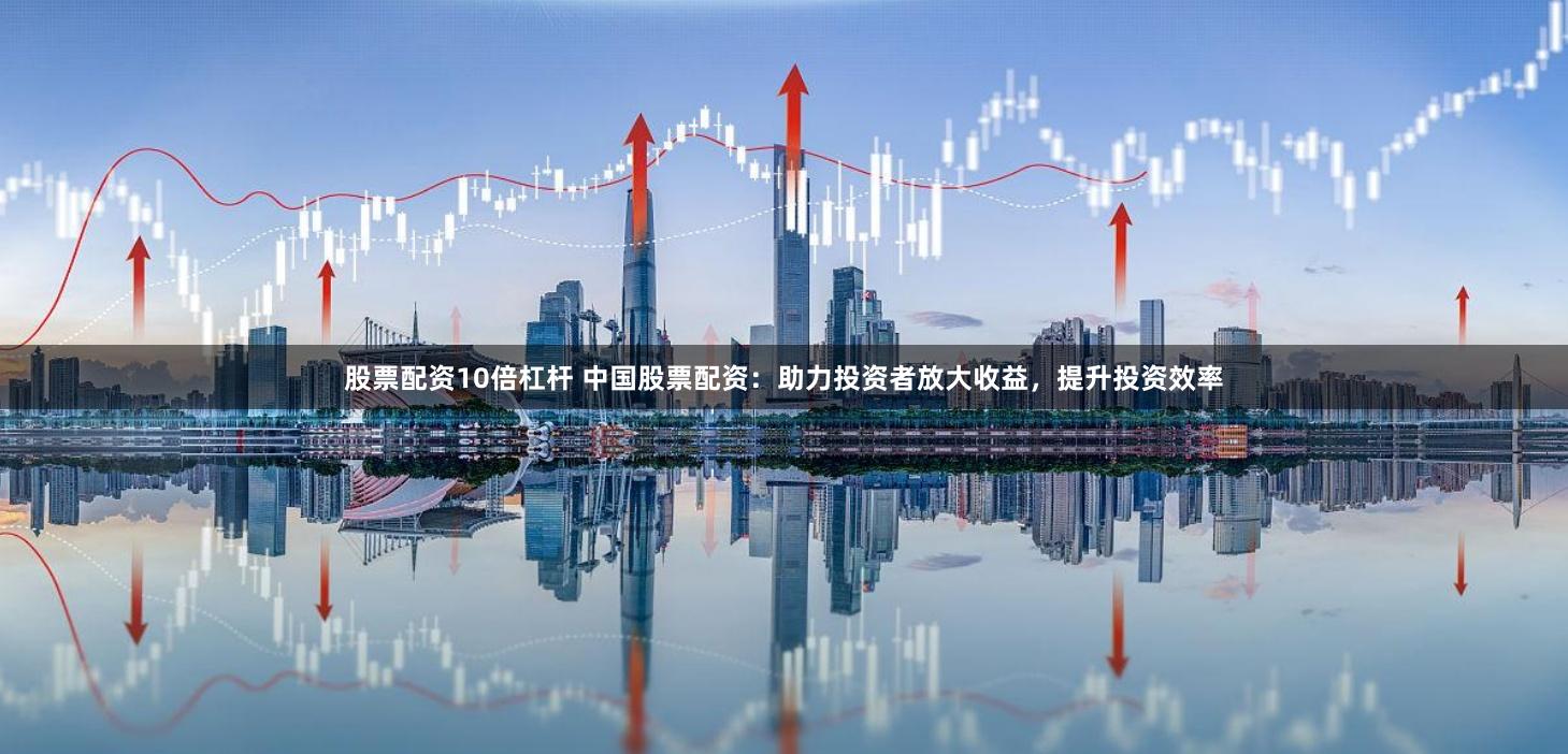 股票配资10倍杠杆 中国股票配资：助力投资者放大收益，提升投资效率