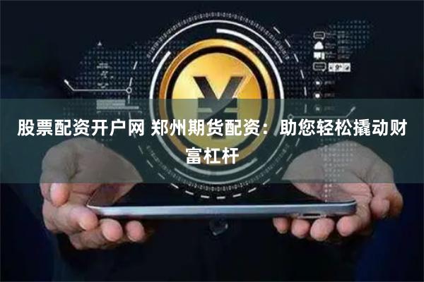 股票配资开户网 郑州期货配资：助您轻松撬动财富杠杆