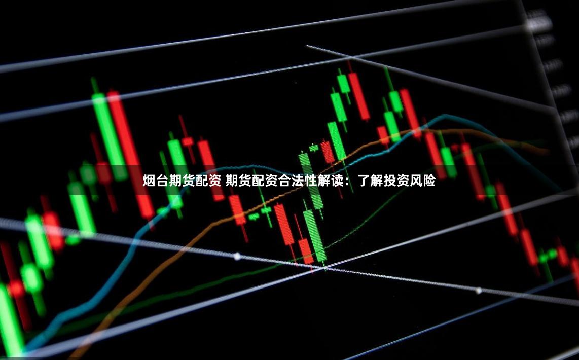 烟台期货配资 期货配资合法性解读：了解投资风险