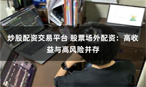 炒股配资交易平台 股票场外配资：高收益与高风险并存