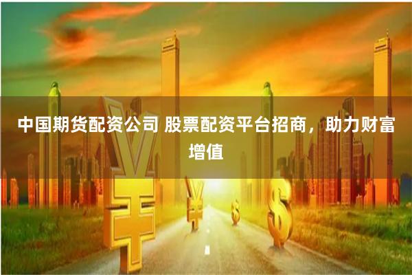 中国期货配资公司 股票配资平台招商，助力财富增值