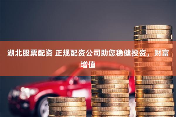 湖北股票配资 正规配资公司助您稳健投资，财富增值