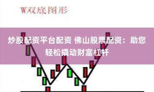 炒股配资平台配资 佛山股票配资：助您轻松撬动财富杠杆