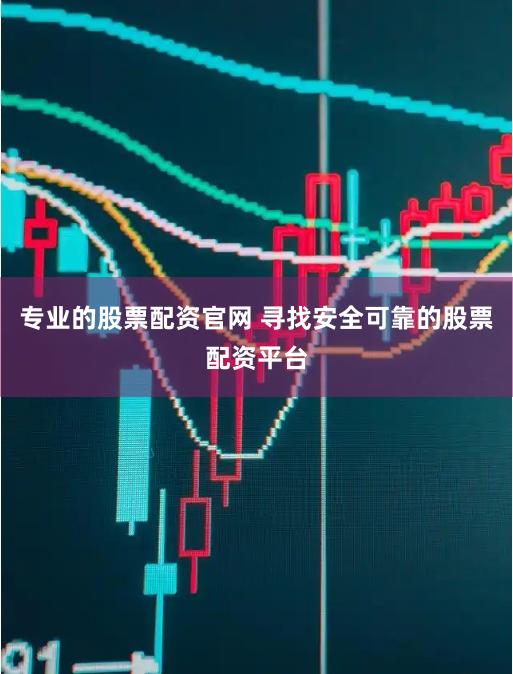 专业的股票配资官网 寻找安全可靠的股票配资平台