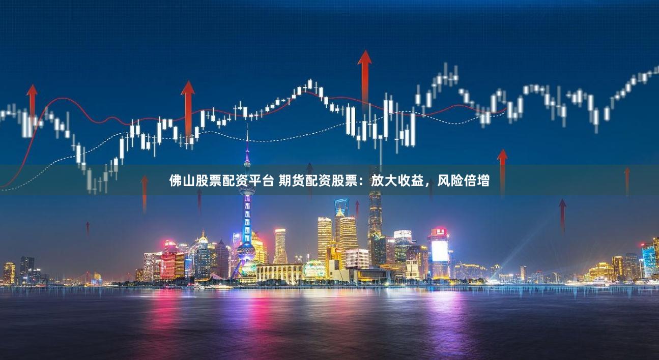 佛山股票配资平台 期货配资股票：放大收益，风险倍增