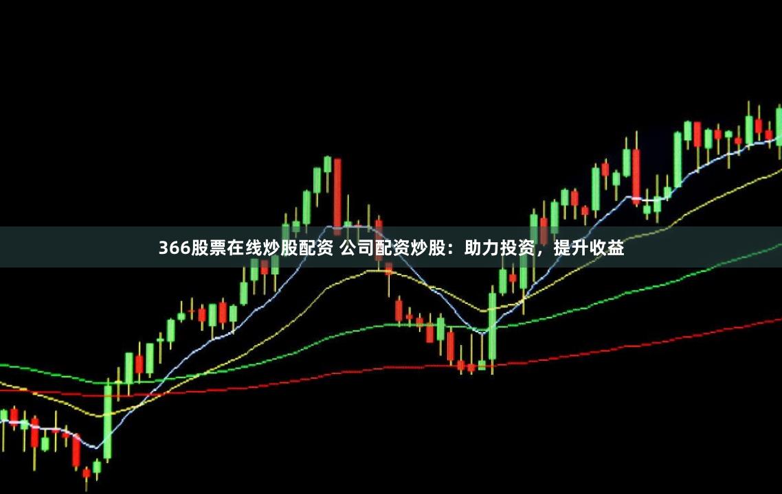 366股票在线炒股配资 公司配资炒股：助力投资，提升收益
