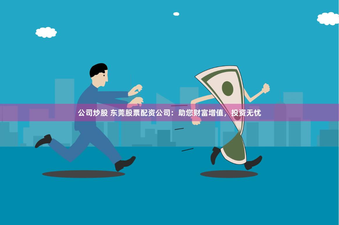 公司炒股 东莞股票配资公司：助您财富增值，投资无忧